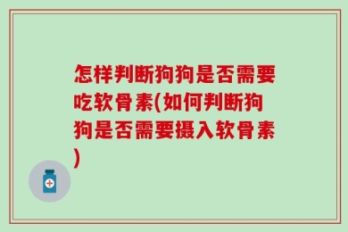 怎样判断狗狗是否需要吃软骨素(如何判断狗狗是否需要摄入软骨素)