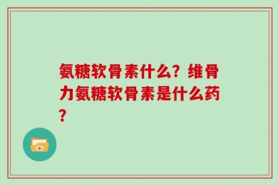 氨糖软骨素什么？维骨力氨糖软骨素是什么药？