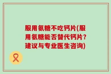 服用氨糖不吃钙片(服用氨糖能否替代钙片？建议与专业医生咨询)