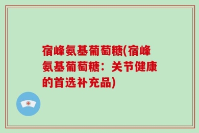 宿峰氨基葡萄糖(宿峰氨基葡萄糖：关节健康的首选补充品)