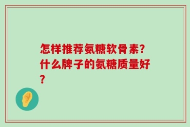 怎样推荐氨糖软骨素？什么牌子的氨糖质量好？