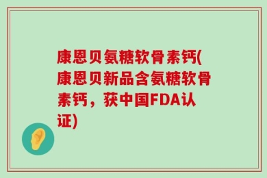 康恩贝氨糖软骨素钙(康恩贝新品含氨糖软骨素钙，获中国FDA认证)