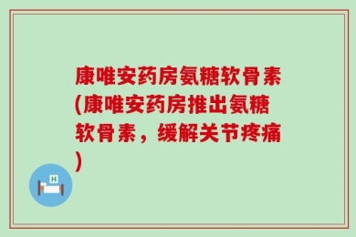 康唯安药房氨糖软骨素(康唯安药房推出氨糖软骨素，缓解关节疼痛)