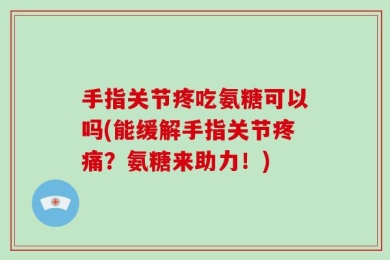 手指关节疼吃氨糖可以吗(能缓解手指关节疼痛？氨糖来助力！)