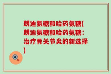 朗迪氨糖和哈药氨糖(朗迪氨糖和哈药氨糖：治疗骨关节炎的新选择)