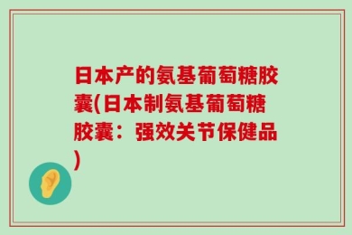 日本产的氨基葡萄糖胶囊(日本制氨基葡萄糖胶囊：强效关节保健品)