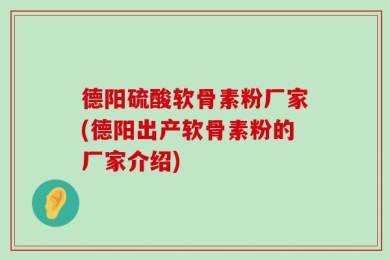 德阳硫酸软骨素粉厂家(德阳出产软骨素粉的厂家介绍)