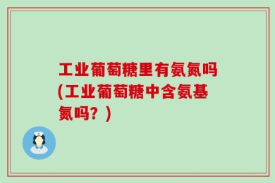 工业葡萄糖里有氨氮吗(工业葡萄糖中含氨基氮吗？)
