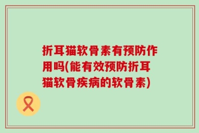 折耳猫软骨素有预防作用吗(能有效预防折耳猫软骨疾病的软骨素)