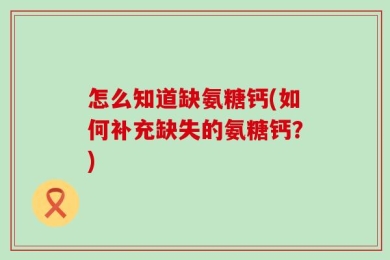 怎么知道缺氨糖钙(如何补充缺失的氨糖钙？)