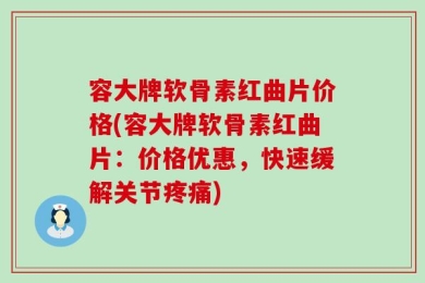 容大牌软骨素红曲片价格(容大牌软骨素红曲片：价格优惠，快速缓解关节疼痛)