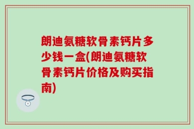 朗迪氨糖软骨素钙片多少钱一盒(朗迪氨糖软骨素钙片价格及购买指南)