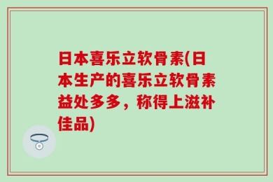 日本喜乐立软骨素(日本生产的喜乐立软骨素益处多多，称得上滋补佳品)