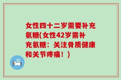 女性四十二岁需要补充氨糖(女性42岁需补充氨糖：关注骨质健康和关节疼痛！)