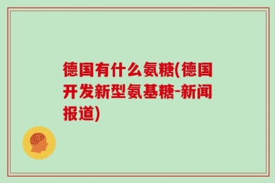 德国有什么氨糖(德国开发新型氨基糖-新闻报道)