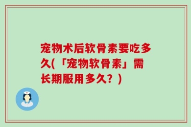 宠物术后软骨素要吃多久(「宠物软骨素」需长期服用多久？)