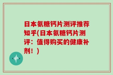 日本氨糖钙片测评推荐知乎(日本氨糖钙片测评：值得购买的健康补剂！)