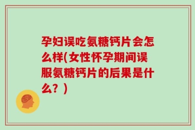 孕妇误吃氨糖钙片会怎么样(女性怀孕期间误服氨糖钙片的后果是什么？)