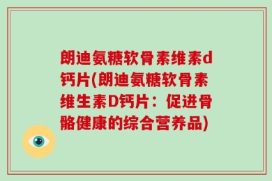朗迪氨糖软骨素维素d钙片(朗迪氨糖软骨素维生素D钙片：促进骨骼健康的综合营养品)