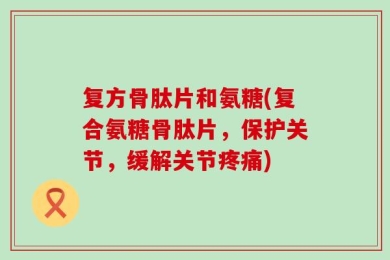 复方骨肽片和氨糖(复合氨糖骨肽片，保护关节，缓解关节疼痛)