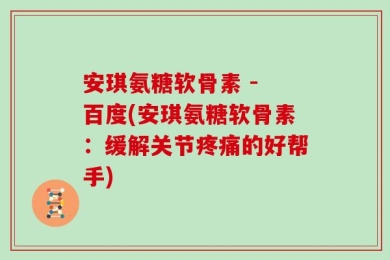安琪氨糖软骨素 - 百度(安琪氨糖软骨素：缓解关节疼痛的好帮手)
