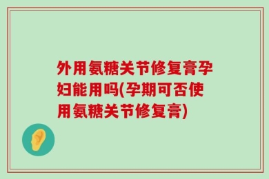 外用氨糖关节修复膏孕妇能用吗(孕期可否使用氨糖关节修复膏)