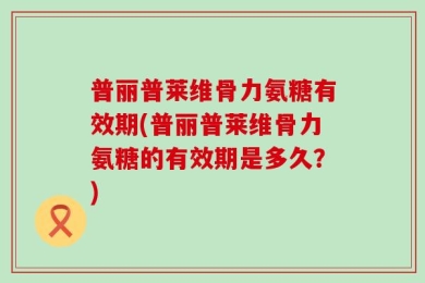 普丽普莱维骨力氨糖有效期(普丽普莱维骨力氨糖的有效期是多久？)