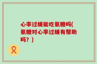心率过缓能吃氨糖吗(氨糖对心率过缓有帮助吗？)