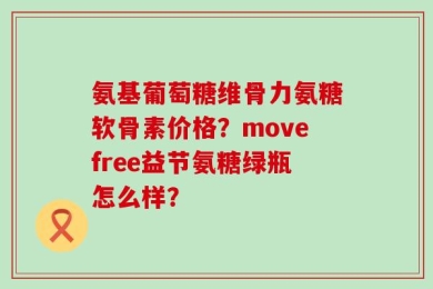 氨基葡萄糖维骨力氨糖软骨素价格？movefree益节氨糖绿瓶怎么样？