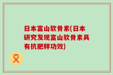 日本富山软骨素(日本研究发现富山软骨素具有抗肥胖功效)