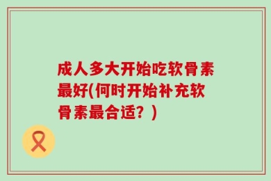 成人多大开始吃软骨素最好(何时开始补充软骨素最合适？)