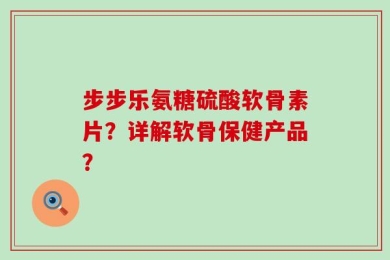 步步乐氨糖硫酸软骨素片？详解软骨保健产品？