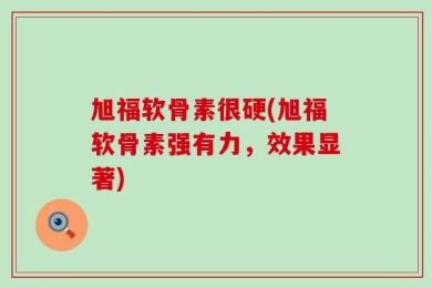 旭福软骨素很硬(旭福软骨素强有力，效果显著)