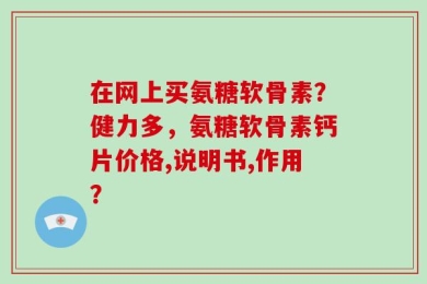 在网上买氨糖软骨素？健力多，氨糖软骨素钙片价格,说明书,作用？