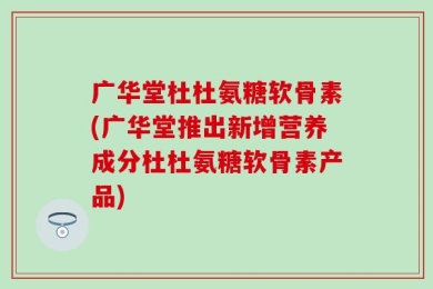 广华堂杜杜氨糖软骨素(广华堂推出新增营养成分杜杜氨糖软骨素产品)