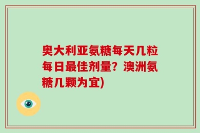 奥大利亚氨糖每天几粒每日最佳剂量？澳洲氨糖几颗为宜)