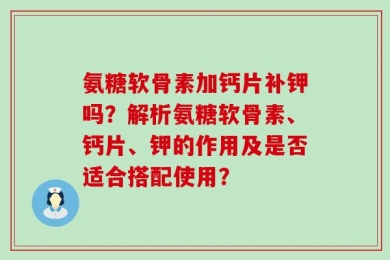 氨糖软骨素加钙片补钾吗？解析氨糖软骨素、钙片、钾的作用及是否适合搭配使用？