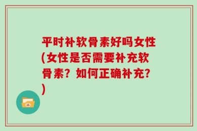平时补软骨素好吗女性(女性是否需要补充软骨素？如何正确补充？)