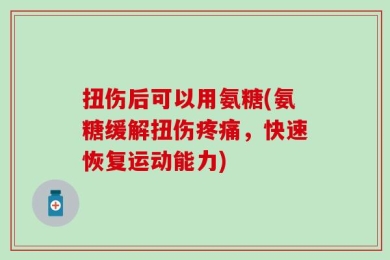 扭伤后可以用氨糖(氨糖缓解扭伤疼痛，快速恢复运动能力)