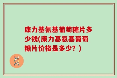 康力基氨基葡萄糖片多少钱(康力基氨基葡萄糖片价格是多少？)