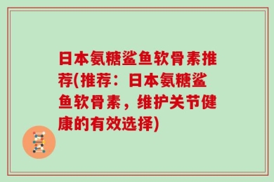 日本氨糖鲨鱼软骨素推荐(推荐：日本氨糖鲨鱼软骨素，维护关节健康的有效选择)