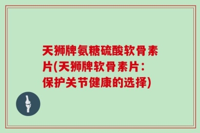 天狮牌氨糖硫酸软骨素片(天狮牌软骨素片：保护关节健康的选择)
