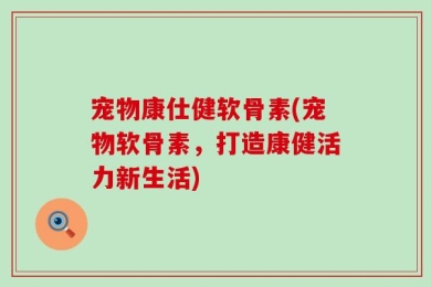 宠物康仕健软骨素(宠物软骨素，打造康健活力新生活)