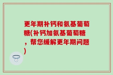 更年期补钙和氨基葡萄糖(补钙加氨基葡萄糖，帮您缓解更年期问题)
