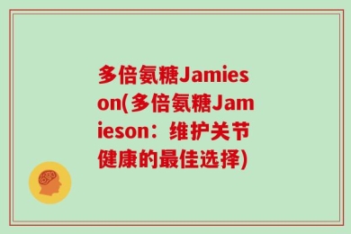 多倍氨糖Jamieson(多倍氨糖Jamieson：维护关节健康的最佳选择)
