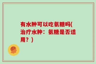 有水肿可以吃氨糖吗(治疗水肿：氨糖是否适用？)