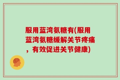 服用蓝湾氨糖有(服用蓝湾氨糖缓解关节疼痛，有效促进关节健康)