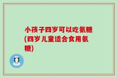 小孩子四岁可以吃氨糖(四岁儿童适合食用氨糖)