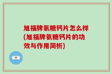 旭福牌氨糖钙片怎么样(旭福牌氨糖钙片的功效与作用简析)