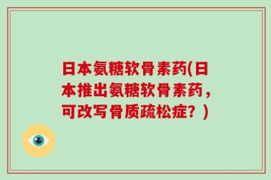日本氨糖软骨素药(日本推出氨糖软骨素药，可改写骨质疏松症？)